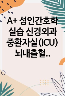 A+ 성인간호학실습 신경외과 중환자실(ICU) 뇌내출혈(ICH, Intracerebral hemorrhage) 케이스스터디 (간호진단 6개, 간호과정 4개)