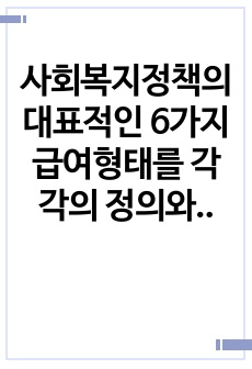 사회복지정책의 대표적인 6가지 급여형태를 각각의 정의와 장단점을 기준으로 설명하고 향후 우리나라 사회복지정첵의 확대과정에서 가장 우선적으로 고려되어야할 급여형태는 무엇인지 본인의 의견을 제시하시오.