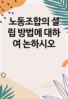 노동조합의 설립 방법에 대하여 논하시오