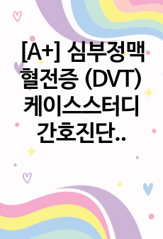 [A+] 심부정맥혈전증 (DVT) 케이스스터디 간호진단 3개, 간호과정 3개