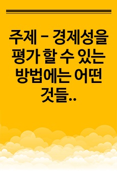 주제 - 경제성을 평가 할 수 있는 방법에는 어떤 것들이 있는가?   - 회계적 이익률법, 회수기간법, 순현재가치법, 내부수익률법 등