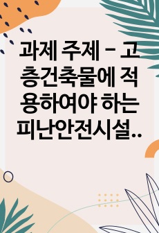 과제 주제 - 고층건축물에 적용하여야 하는 피난안전시설을 서술하세요.