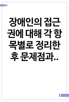 장애인의 접근권에 대해 각 항목별로 정리한 후 문제점과 개선 방안을 작성하시오