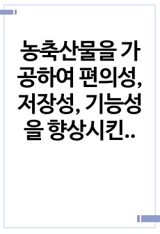 농축산물을 가공하여 편의성, 저장성, 기능성을 향상시킨 신선편이농산물, 신선편의식품, 장기보존식품, 건강기능식품에 대해 구체적으로 설명~