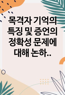 목격자 기억의 특징 및 증언의 정확성 문제에 대해 논하시오.