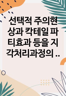 선택적 주의현상과 칵테일 파티효과 등을 지각처리과정의 한계를 통해 설명하고 일상에서 이러한 경험들의 사례들을 제시해 보세요.