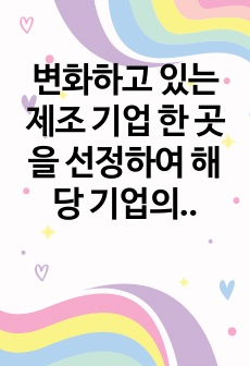 변화하고 있는 제조 기업 한 곳을 선정하여 해당 기업의 경영/생산 전략과 생산 형태를 분석하고, 해당 전략 및 생산 형태가 기업이 생산하는 제품 또는 서비스의 가치를 높이기 위해 적절한지 본인의 생각을 서술하세요.