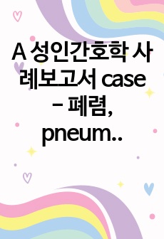 A 성인간호학 사례보고서 case - 폐렴, pneumonia