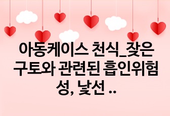 아동케이스 천식_잦은 구토와 관련된 흡인위험성, 낯선 환경과 관련된 불안(간호진단2개,간호과정2개)