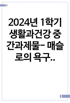 2024년 1학기 생활과건강 중간과제물- 매슬로의 욕구계층이론에서 제시하는 인간의 기본욕구를 서술하고, 각각의 중요성과 정신건강과의 연관성에 대한 자신의 견해를 제시, 우울증이 있는 사람의 신체적 건강과 안전을 위한..