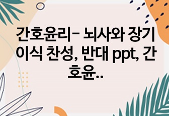 간호윤리- 뇌사와 장기이식 찬성, 반대 ppt, 간호윤리에 따른 근거 다수 찬성 및 반대 의견 포함