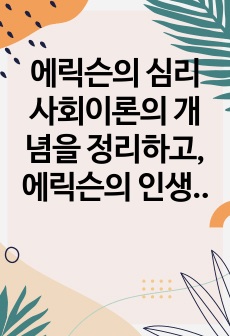 에릭슨의 심리사회이론의 개념을 정리하고, 에릭슨의 인생에 대한 분석을 통한 심리사회발달에 관하여 서술하시오.