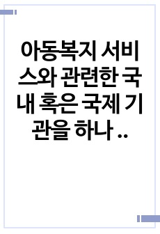 아동복지 서비스와 관련한 국내 혹은 국제 기관을 하나 정하여 자세히 조사하세요