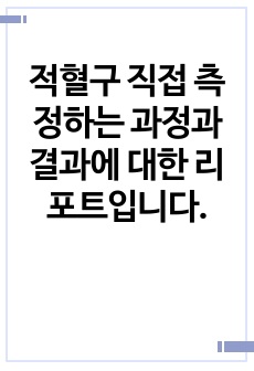 적혈구 직접 측정하는 과정과 결과에 대한 리포트입니다.