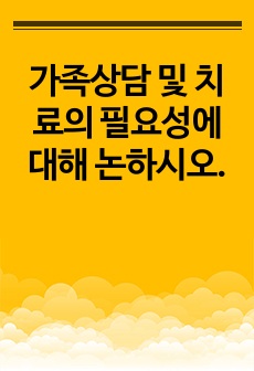 가족상담 및 치료의 필요성에 대해 논하시오.