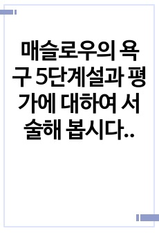 매슬로우의 욕구 5단계설과 평가에 대하여 서술해 봅시다.