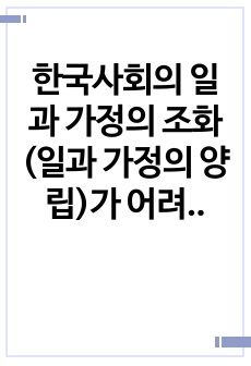 한국사회의 일과 가정의 조화(일과 가정의 양립)가 어려운 상황을 제시하고 일과 가정의 조화를 이루기 위한 사회적 지원과 가족의 역할에 대해 논하시오