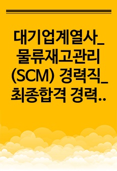 대기업계열사_물류재고관리(SCM) 경력직_최종합격 경력기술서_전문가에게 유료첨삭 받은 자료입니다.