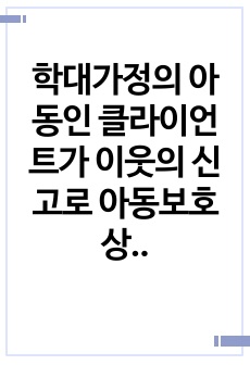 학대가정의 아동인 클라이언트가 이웃의 신고로 아동보호상담소로 의뢰되었다 가상의 문제(학대아동)을 설정하고 1단계 초기접수 2단계 자료수집 3단계 사정 및 계획단계 4단계 개입단계 5단계 종결 단계에 맞추어 사회복지실..