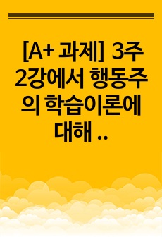 [A+ 과제] 3주 2강에서 행동주의 학습이론에 대해 학습했습니다. 행동주의 학습이론을 정리하고 일상생활에서 행동주의 학습이론이 적용되는 실제적인 사례를 들어 기술하시오.