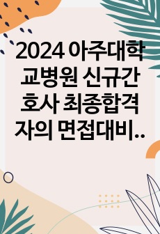 2024 아주대학교병원 신규간호사 최종합격자의 면접대비 자료