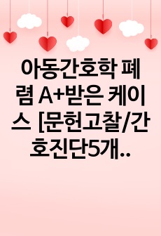 아동간호학 폐렴 A+받은 케이스 [문헌고찰/간호진단5개 /간호과정2개/부모교육자료계획안/특수교육안]