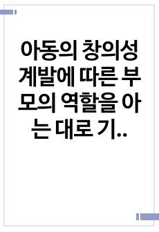 아동의 창의성 계발에 따른 부모의 역할을 아는 대로 기술해 보세요