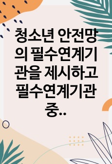 청소년 안전망의 필수연계기관을 제시하고 필수연계기관 중 가장 주요하게 생각되는 기관 3개를 선정하여 선정이유와 더불어 역할과 필요성에 대해서 논의하세요.