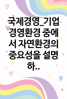 국제경영_기업경영환경 중에서 자연환경의 중요성을 설명하시오.