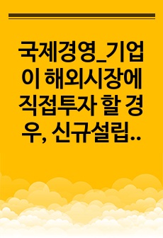 국제경영_기업이 해외시장에 직접투자 할 경우, 신규설립과 현지기업의 인수합병의 장단점을 비교하시오.