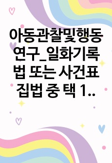 아동관찰및행동연구_일화기록법 또는 사건표집법 중 택 1한 후 관찰대상의 특정 일화(사건)에 초점을 맞춰서 관찰, 기록, 분석하시오.