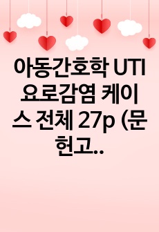 아동간호학 UTI 요로감염 케이스 전체 27p (문헌고찰, 대상자 사정, 약물, 진단검사, 간호진단 6개/ 간호과정 2개 )