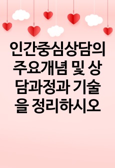 인간중심상담의 주요개념 및 상담과정과 기술을 정리하시오