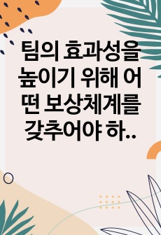 팀의 효과성을 높이기 위해 어떤 보상체계를 갖추어야 하는지에 대해서 자신의 의견을 기술