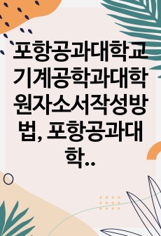 포항공과대학교기계공학과대학원자소서작성방법, 포항공과대학교기계공학과대학원면접시험문제, 포항공과대학교기계공학과대학원학습계획서, 포항공과대학교기계공학과대학원면접후기, 포항공과대학교기계공학과대학원연구계획서, 포항공과대학교기..