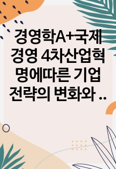 경영학A+국제경영 4차산업혁명에따른 기업전략의 변화와 그 사례를 서술하시오