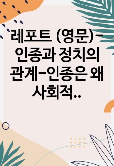 레포트 (영문)- 인종과 정치의 관계-인종은 왜 사회적/정치적 산물인지에 관하여