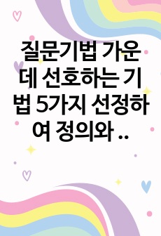 질문기법 가운데 선호하는 기법 5가지 선정하여 정의와 개념을 기술하고 각 기법의 예문을 5가지씩 제작하시오.