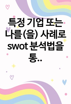 특정 기업 또는 나를(을) 사례로 swot 분석법을 통해 분석하고 전략방안을 모색하시오.