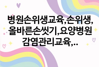 병원손위생교육,손위생,올바른손씻기,요양병원감염관리교육,요양병원손위생,병원직원손위생교육,손위생교육자료