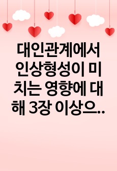 대인관계에서 인상형성이 미치는 영향에 대해 3장 이상으로 자신의 경험을 정리해 보세요.