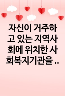 자신이 거주하고 있는 지역사회에 위치한 사회복지기관을 방문하여 그 서비스 내용을 조사해 보시오