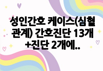 성인간호 케이스(심혈관계) 간호진단 13개+진단 2개에 따른 과정 20개