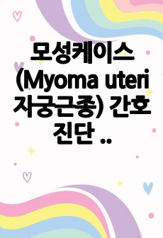 모성케이스(Myoma uteri 자궁근종) 간호 진단 4개, 간호과정 13개