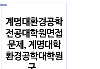 계명대환경공학전공대학원면접문제, 계명대학환경공학대학원구술시험, 계명대환경공학전공대학원연구계획서, 계명대환경공학전공대학원자기소개서, 계명대환경공학대학원입시논술, 계명대환경공학대학원학습계획서, 계명대환경공학전공대학원지원..