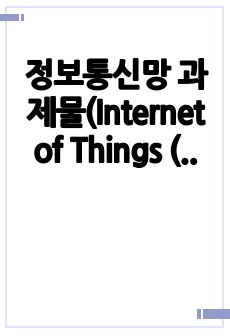 정보통신망 과제물(Internet of Things (IoT)에 관하여 조사하고 IoT에 활용될 수 있는 정보통신 기술에 관하여 서술하시오.)