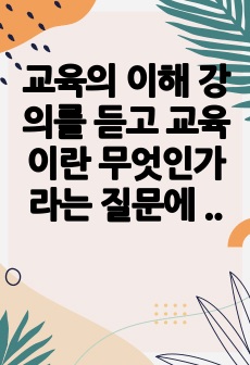 교육의 이해 강의를 듣고 교육이란 무엇인가라는 질문에 대한 나의 답이 어떻게 달라졌는지 쓰세요