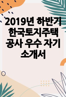 2019년 하반기 한국토지주택공사 우수 자기소개서