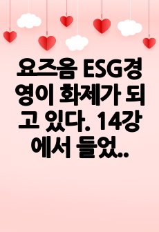 요즈음 ESG경영이 화제가 되고 있다. 14강에서 들었던 내용 중에서 ESG경영과 관련된 부분은 어떤 것이 있었는가. 왜 그렇게 생각하는가.