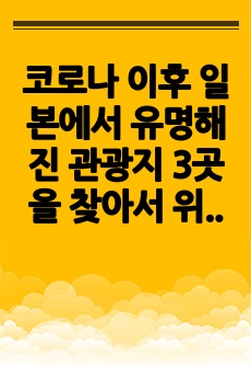 코로나 이후 일본에서 유명해진 관광지 3곳을 찾아서 위치, 관광자원의 특징, 역사적 배경 등 구체적인 관광매력물의 개요에 대해서 설명하~